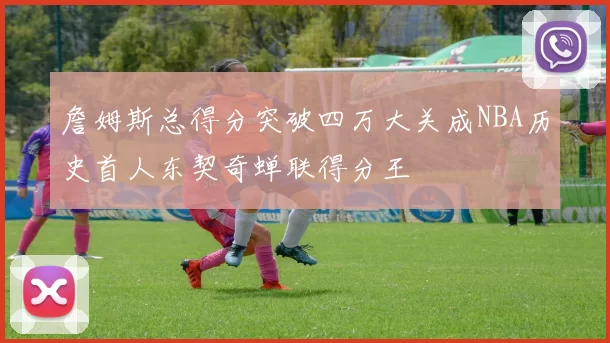 詹姆斯总得分突破四万大关成NBA历史首人东契奇蝉联得分王