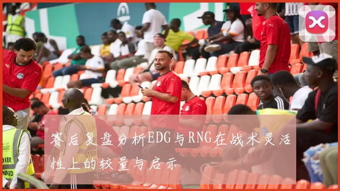 赛后复盘分析EDG与RNG在战术灵活性上的较量与启示