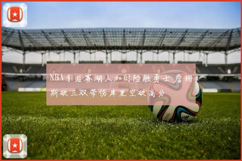 NBA季后赛湖人加时险胜勇士 詹姆斯砍三双带伤库里空砍高分