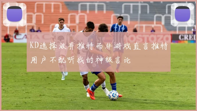 KD选择放弃推特而非游戏直言推特用户不配听我的神级言论