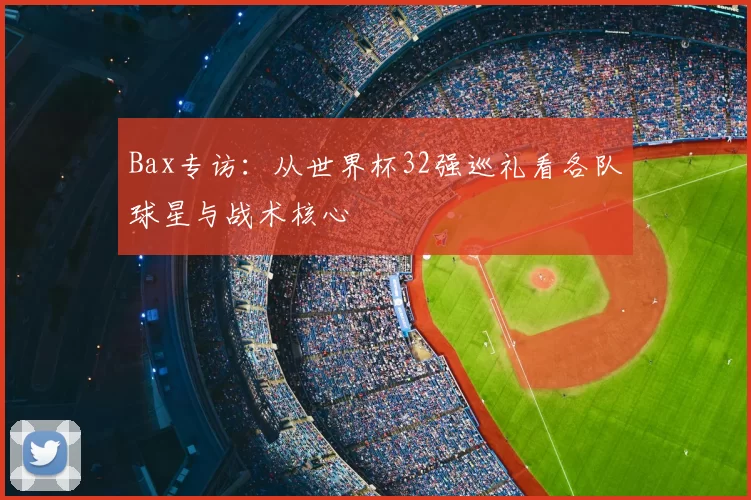 Bax专访：从世界杯32强巡礼看各队球星与战术核心