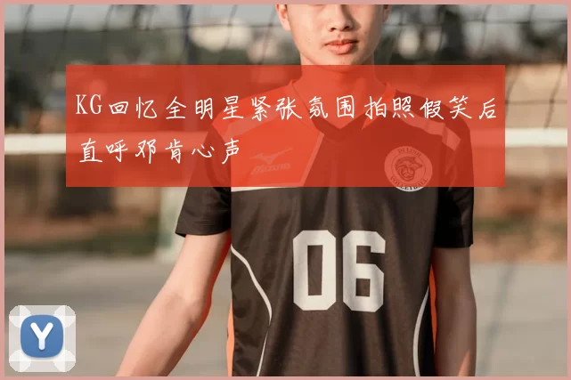 KG回忆全明星紧张氛围拍照假笑后直呼邓肯心声