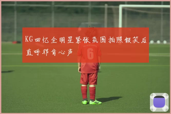 KG回忆全明星紧张氛围拍照假笑后直呼邓肯心声