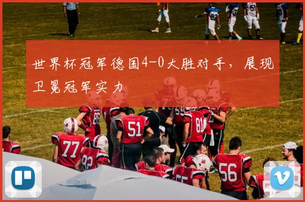 世界杯冠军德国4-0大胜对手，展现卫冕冠军实力