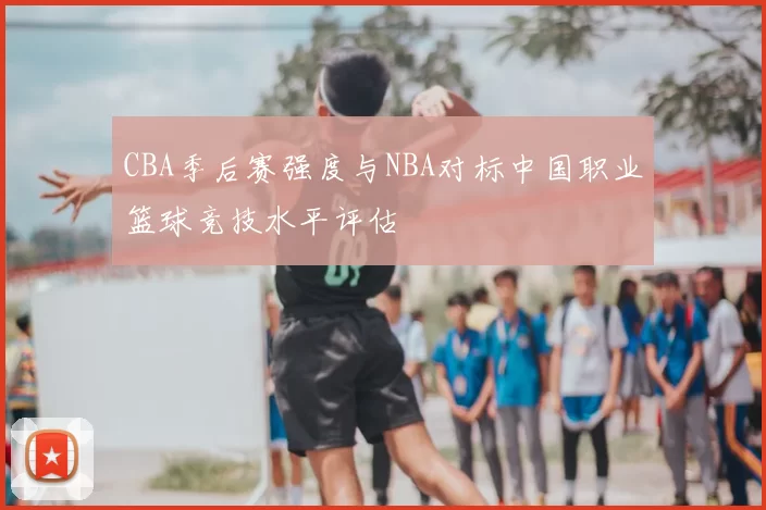 CBA季后赛强度与NBA对标中国职业篮球竞技水平评估