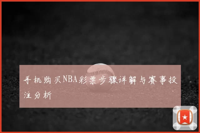 手机购买NBA彩票步骤详解与赛事投注分析