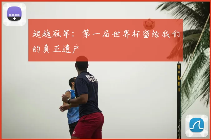 超越冠军:第一届世界杯留给我们的真正遗产