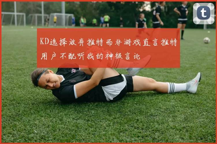 KD选择放弃推特而非游戏直言推特用户不配听我的神级言论