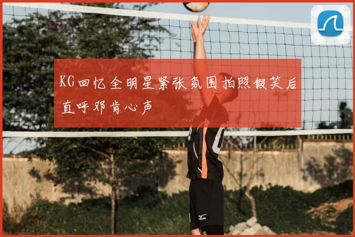 KG回忆全明星紧张氛围拍照假笑后直呼邓肯心声