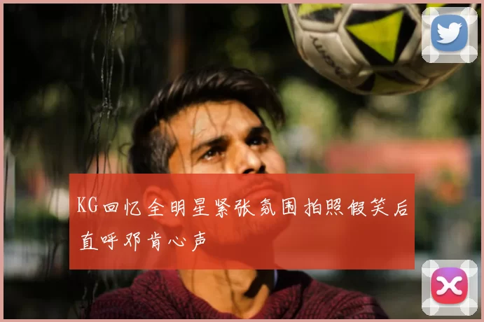 KG回忆全明星紧张氛围拍照假笑后直呼邓肯心声