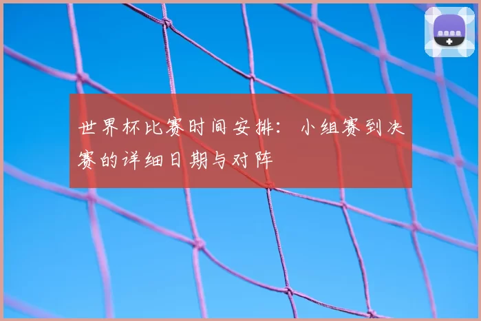 世界杯比赛时间安排：小组赛到决赛的详细日期与对阵