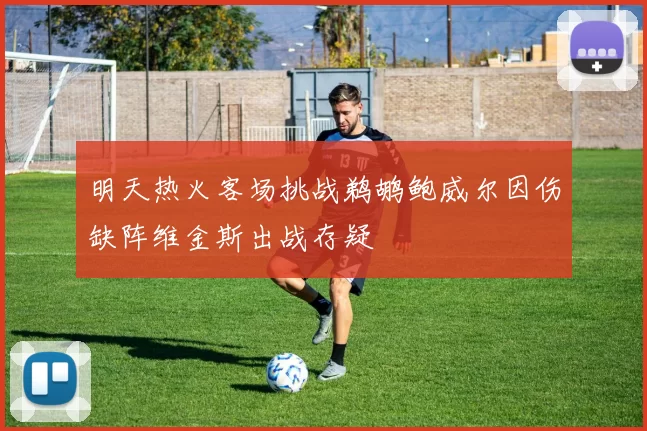 明天热火客场挑战鹈鹕鲍威尔因伤缺阵维金斯出战存疑