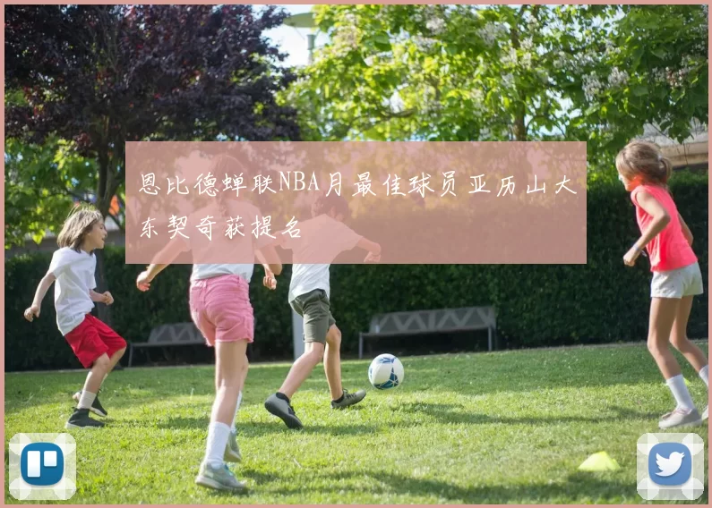 恩比德蝉联NBA月最佳球员亚历山大东契奇获提名