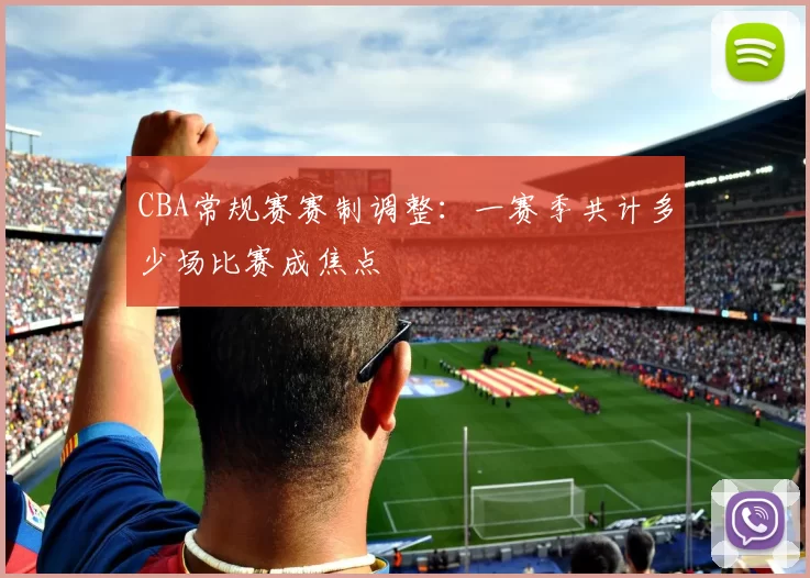 CBA常规赛赛制调整：一赛季共计多少场比赛成焦点