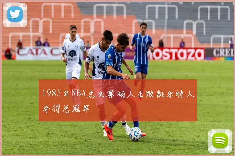 1985年NBA总决赛湖人击败凯尔特人夺得总冠军