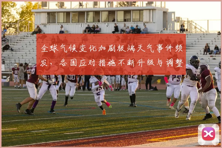 全球气候变化加剧极端天气事件频发，各国应对措施不断升级与调整