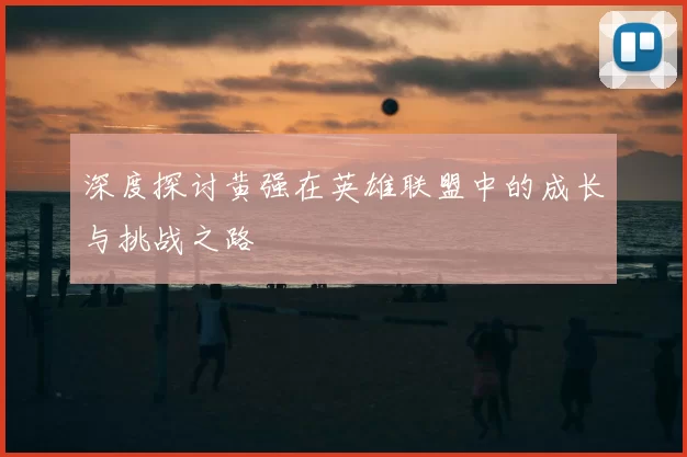 深度探讨黄强在英雄联盟中的成长与挑战之路