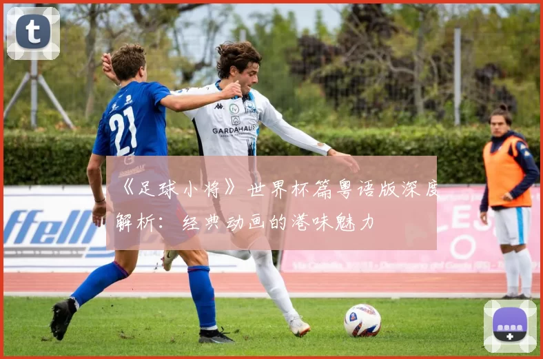 《足球小将》世界杯篇粤语版深度解析：经典动画的港味魅力