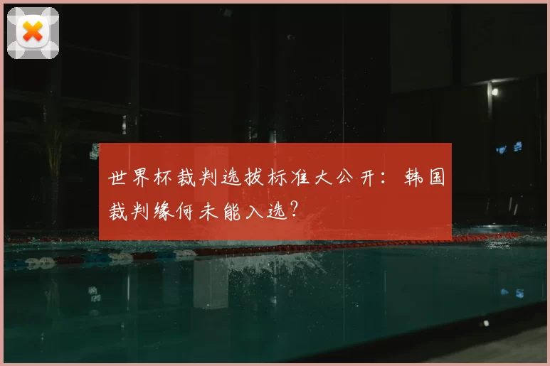 世界杯裁判选拔标准大公开：韩国裁判缘何未能入选？