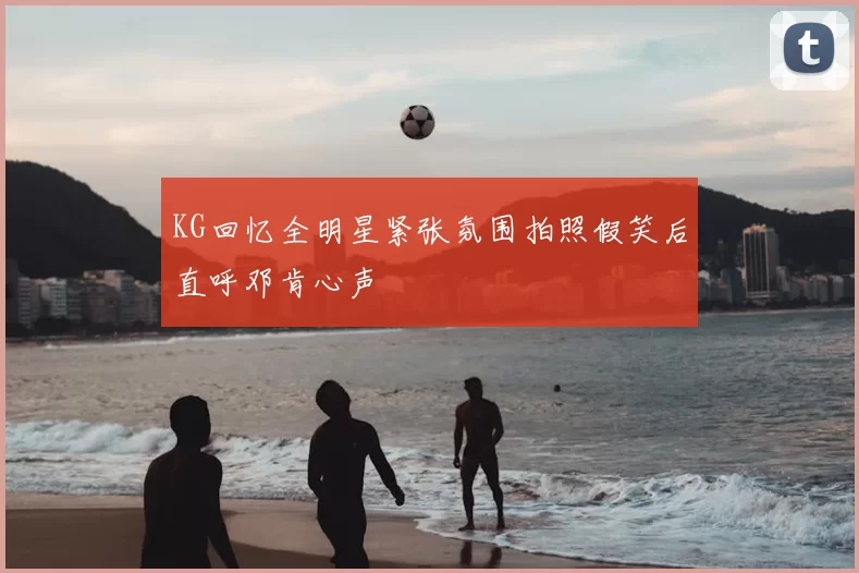 KG回忆全明星紧张氛围拍照假笑后直呼邓肯心声