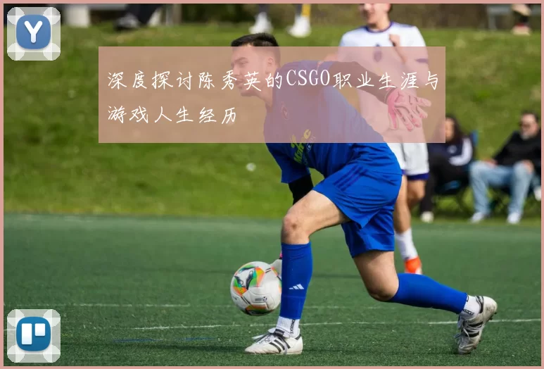深度探讨陈秀英的CSGO职业生涯与游戏人生经历