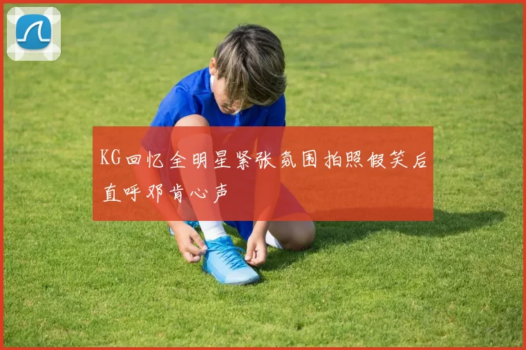 KG回忆全明星紧张氛围拍照假笑后直呼邓肯心声
